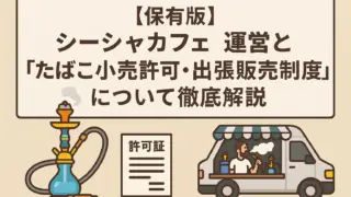 【保存版】シーシャカフェ運営と「たばこ小売許可・出張販売制度」について徹底解説