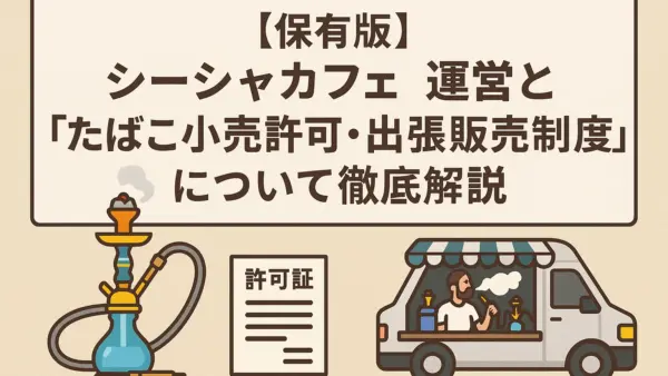 【保存版】シーシャカフェ運営と「たばこ小売許可・出張販売制度」について徹底解説