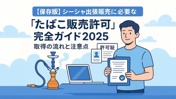 「たばこ出張販売許可 シーシャ」完全ガイド2025｜取得の流れ・注意点・最新制度解説