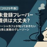 【2025年版】未登録フレーバー提供は大丈夫？シーシャカフェが知っておきたい法律と実務のグレーゾーン