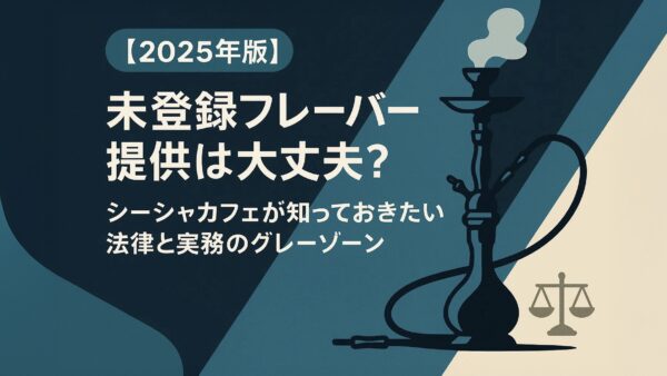 【2025年版】未登録フレーバー提供は大丈夫？シーシャカフェが知っておきたい法律と実務のグレーゾーン