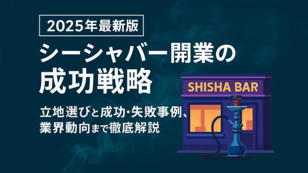 2025年最新版｜シーシャバー開業の成功戦略 – 立地選びと成功・失敗事例、業界動向まで徹底解説