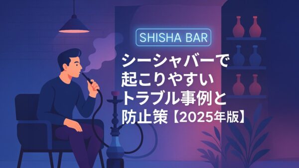 シーシャバーで起こりやすいトラブル事例と防止策【2025年版】