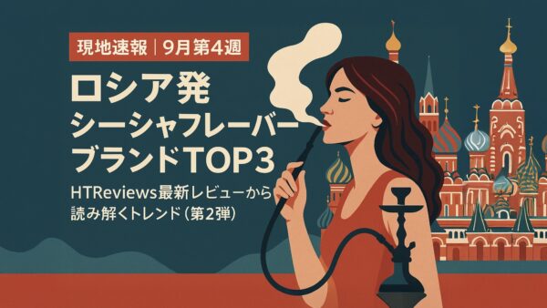 【現地速報｜9月第4週】ロシア発シーシャフレーバーブランドTOP3｜HTReviews最新レビューから読み解くトレンド（第2弾）
