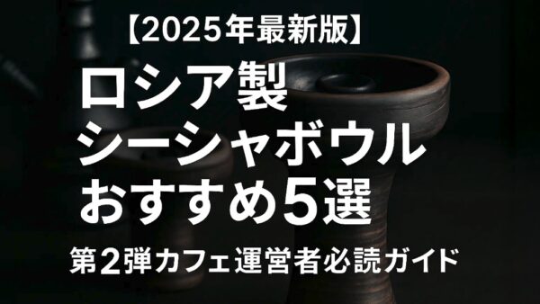 【2025年最新版】ロシア製シーシャボウルおすすめ5選｜第2弾カフェ運営者必読ガイド