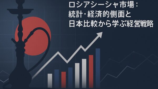 ロシアシーシャ市場：統計・経済的側面と日本比較から学ぶ経営戦略