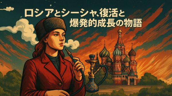 ロシアとシーシャ、復活と爆発的成長の物語｜世界市場をリードするまでの歴史