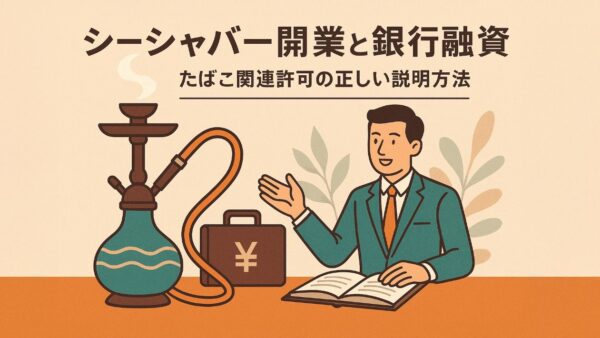 シーシャバー開業と銀行融資 ― たばこ関連許可の正しい説明方法