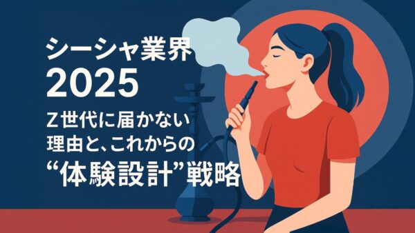 シーシャ業界2025：Z世代に届かない理由と、これからの“体験設計”戦略