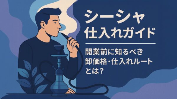 🪶 シーシャ仕入れガイド｜開業前に知るべき卸価格・仕入れルートとは？