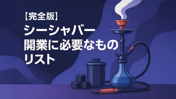 【完全版】シーシャバー開業に必要なものリスト｜必須設備・備品から便利アイテムまで徹底解説