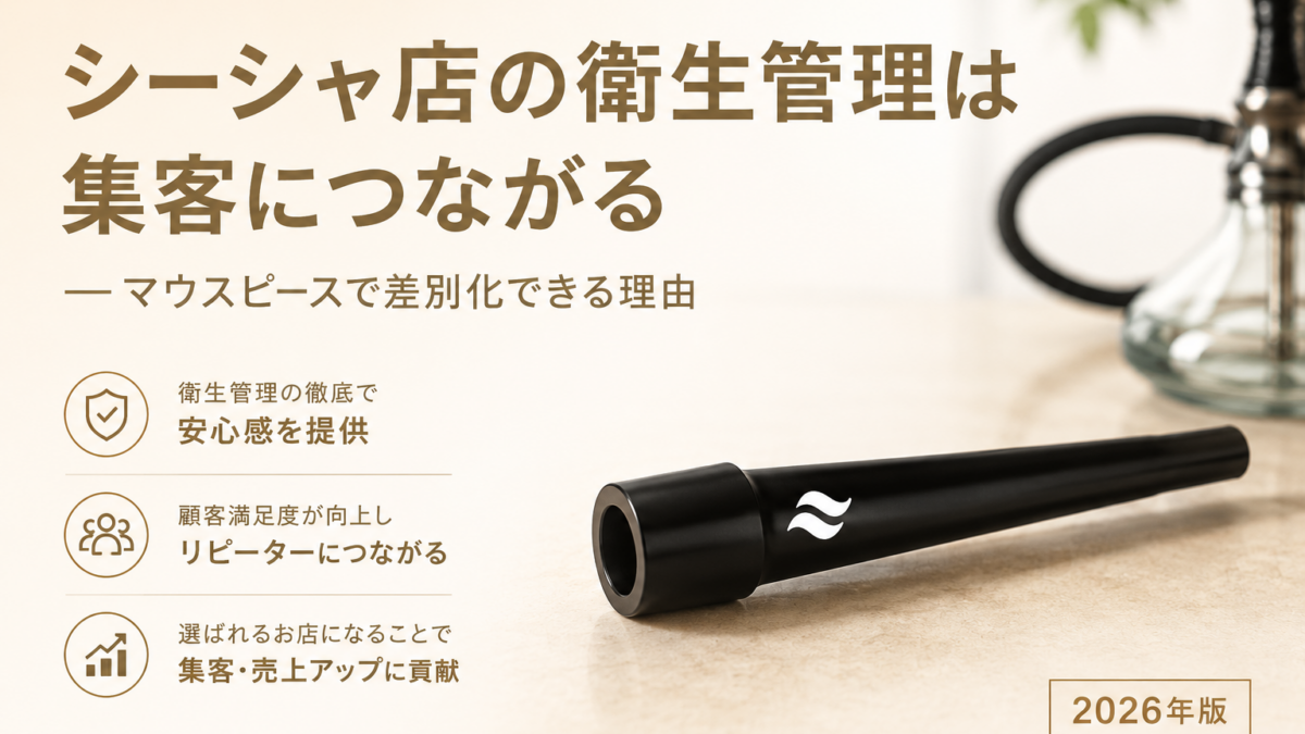 シーシャ店の衛生管理が集客に直結する理由｜シーシャマウスピース選びで差別化する実践戦略