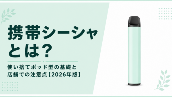 携帯シーシャ(使い捨てポッド型)とは?店舗が知っておきたい製品カテゴリと注意点【2026年版】