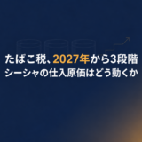 たばこ税、2027年から3段階――シーシャの仕入原価はどう動くか（記事タイトル画像）